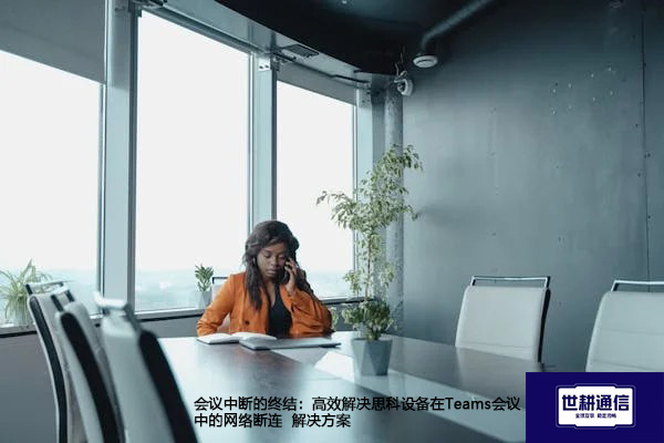 会议中断的终结：高效解决思科设备在Teams会议中的网络断连--解决方案//世耕通信全球办公Teams专网专线