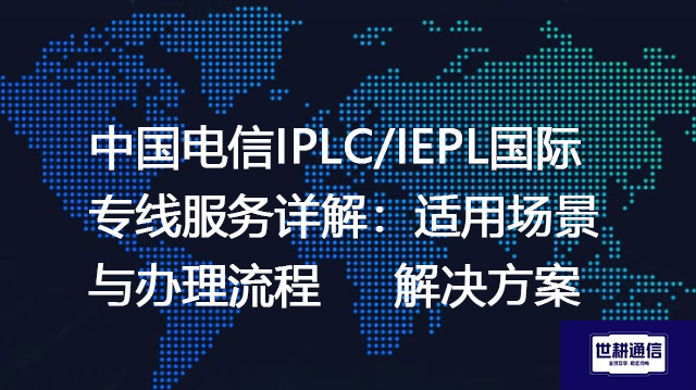 中国电信IPLC/IEPL国际专线服务详解：适用场景与办理流程 --解决方案//世耕通信全球办公专网专线