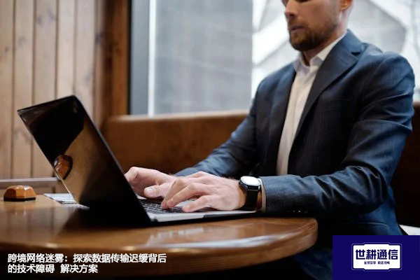 跨境网络迷雾：探索数据传输迟缓背后的技术障碍--解决方案//世耕通信全球办公专网专线