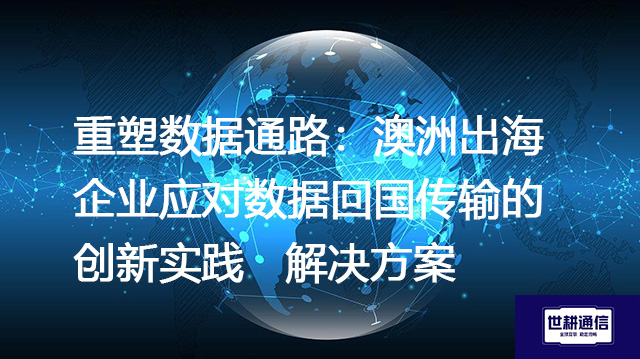 重塑数据通路：澳洲出海企业应对数据回国传输的创新实践 --解决方案//世耕通信全球办公专网专线
