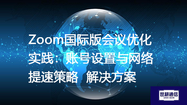 Zoom国际版会议优化实践：账号设置与网络提速策略--解决方案//世耕通信全球Zoom视频会议专网专线