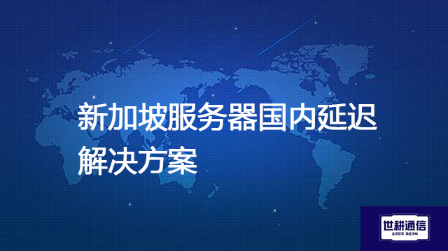 新加坡服务器国内延迟--解决方案//世耕通信全球办公专网专线