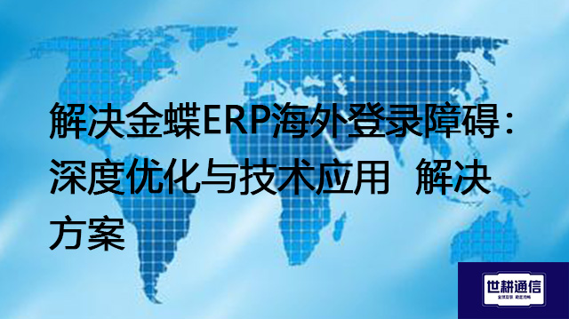 解决金蝶ERP海外登录障碍：深度优化与技术应用--解决方案//世耕通信全球ERP、OA办公专网专线