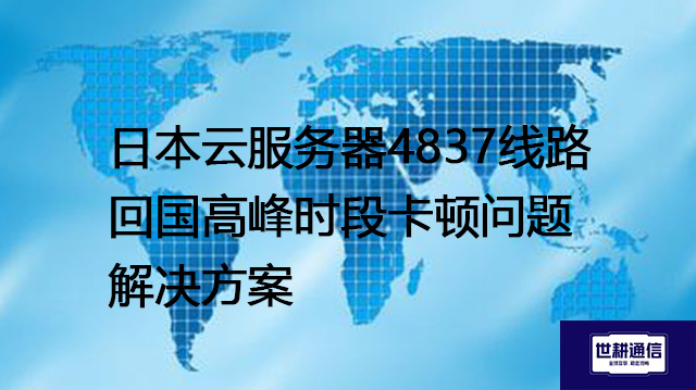 日本云服务器4837线路回国高峰时段卡顿问题--解决方案//世耕通信全球办公专网专线