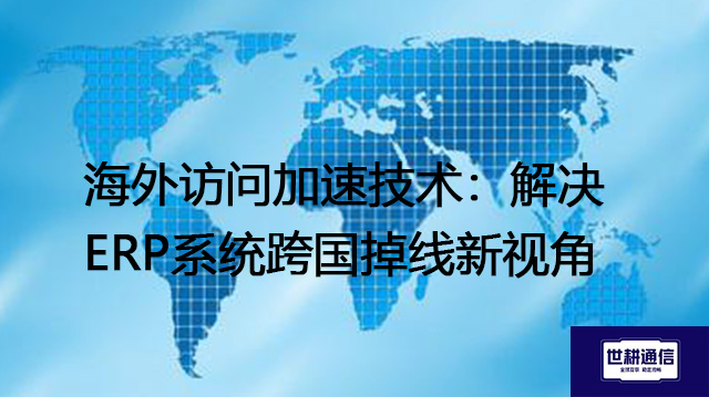 海外访问加速技术：解决ERP系统跨国掉线新视角--解决方案//世耕通信全球ERP、OA办公专网专线