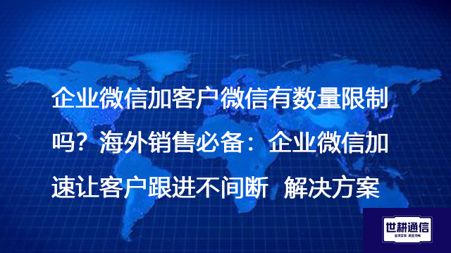 企业微信加客户微信有数量限制吗？海外销售必备：企业微信加速让客户跟进不间断--解决方案//世耕通信全球办公专网专线