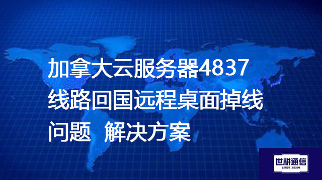 加拿大云服务器4837线路回国远程桌面掉线问题--解决方案//世耕通信全球办公专网专线