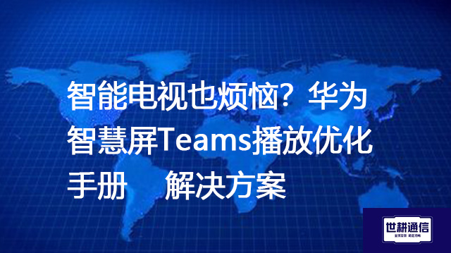 智能电视也烦恼？华为智慧屏Teams播放优化手册--解决方案//世耕通信全球办公Teams专网专线