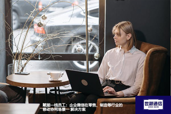赋能一线员工：企业微信在零售、制造等行业的移动协同场景--解决方案//世耕通信全球办公专网专线