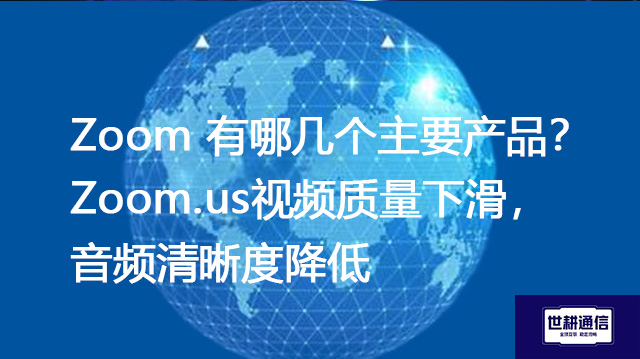 Zoom 有哪几个主要产品？Zoom.us视频质量下滑，音频清晰度降低--解决方案//世耕通信全球Zoom视频会议专网专线