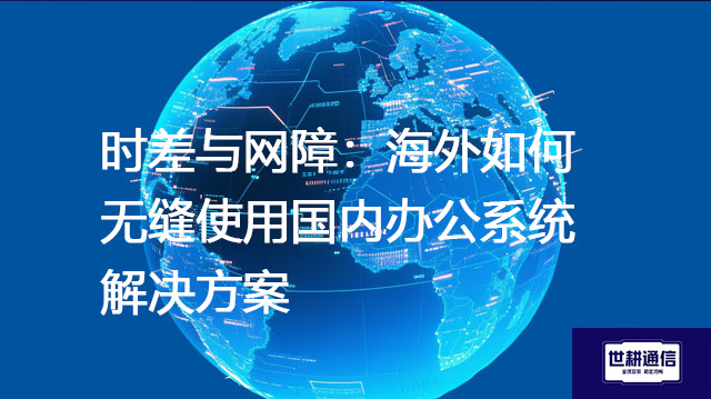 时差与网障：海外如何无缝使用国内办公系统--解决方案//世耕通信全球办公专网专线
