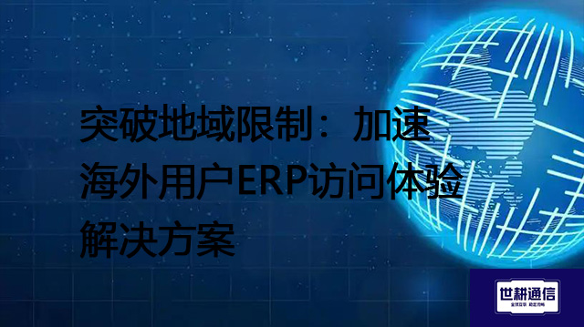 突破地域限制：加速海外用户ERP访问体验--解决方案//世耕通信全球ERP、OA办公专网专线