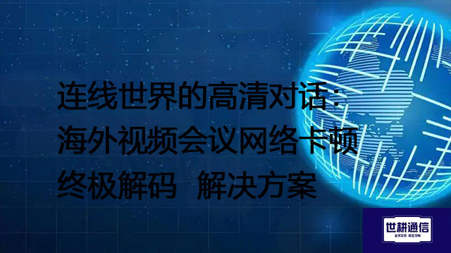 连线世界的高清对话：海外视频会议网络卡顿终极解码--解决方案//世耕通信全球视频专网专线