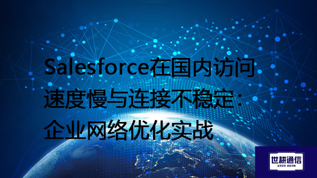 Salesforce在国内访问速度慢与连接不稳定：企业网络优化实战--解决方案//世耕通信全球办公专网专线