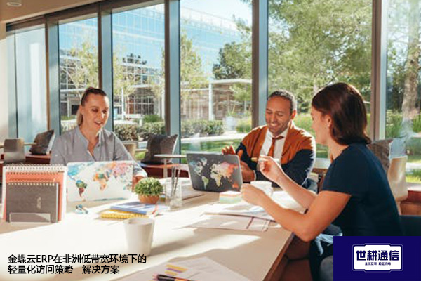 金蝶云ERP在非洲低带宽环境下的轻量化访问策略--解决方案//世耕通信全球ERP、OA办公专网专线