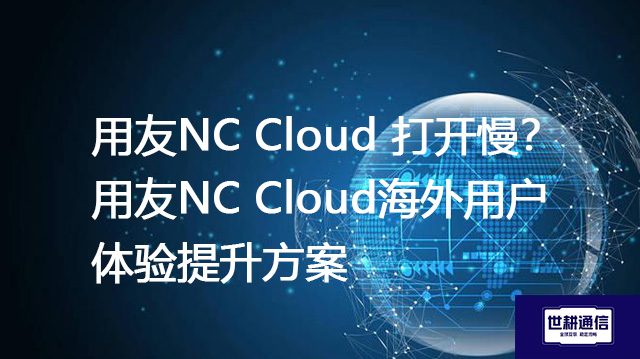用友NC Cloud 打开慢？用友NC Cloud海外用户体验提升方案--解决方案//世耕通信全球办公专网专线