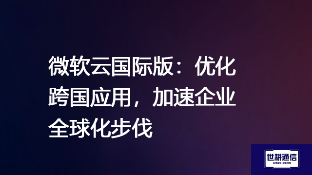 微软云国际版：优化跨国应用，加速企业全球化步伐--解决方案//世耕通信全球办公专网专线