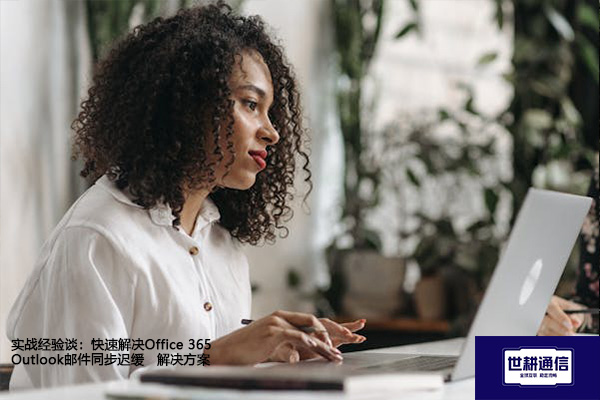 实战经验谈：快速解决Office 365 Outlook邮件同步迟缓--解决方案//世耕通信全球办公专网专线