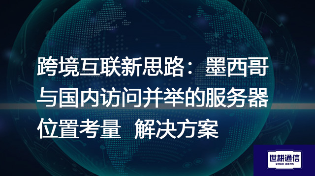 跨境互联新思路：墨西哥与国内访问并举的服务器位置考量--解决方案//世耕通信全球办公专网专线
