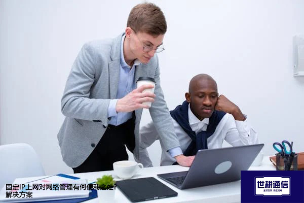 固定IP上网对网络管理有何便利之处？--解决方案//世耕通信全球办公专网专线