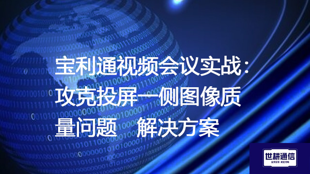宝利通视频会议实战：攻克投屏一侧图像质量问题--解决方案//世耕通信全球视频专网专线