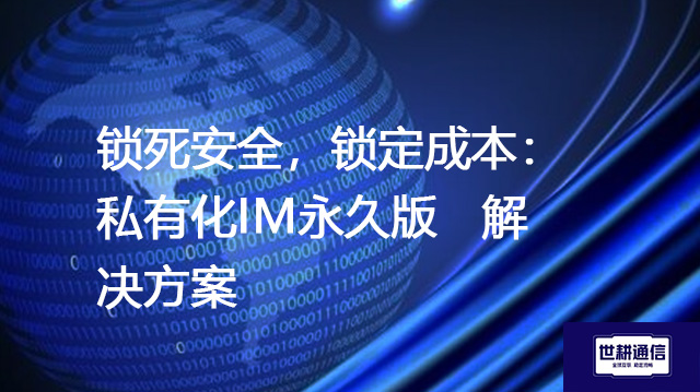 锁死安全，锁定成本：私有化IM永久版--解决方案//世耕通信  即时通讯（IM）私有化部署