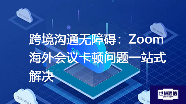 跨境沟通无障碍：Zoom海外会议卡顿问题一站式解决--解决方案//世耕通信全球Zoom视频会议专网专线