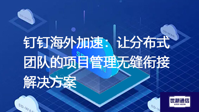 钉钉海外加速：让分布式团队的项目管理无缝衔接--解决方案//世耕通信全球办公专网专线