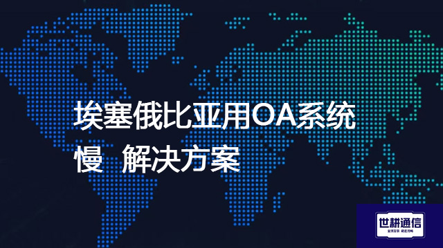 埃塞俄比亚用OA系统慢--解决方案//世耕通信全球ERP、OA办公专网专线