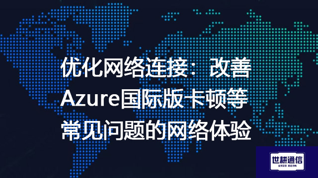 优化网络连接：改善Azure国际版卡顿等常见问题的网络体验--解决方案//世耕通信全球办公专网专线