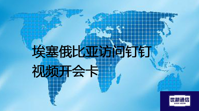 埃塞俄比亚访问钉钉视频开会卡--解决方案//世耕通信全球视频专网专线