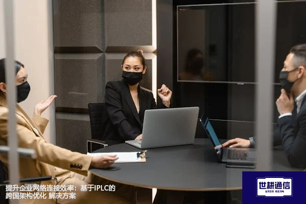 提升企业网络连接效率：基于IPLC的跨国架构优化--解决方案//世耕通信全球办公专网专线