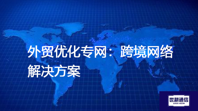外贸优化专网：跨境网络解决方案--世耕通信全球办公专网专线