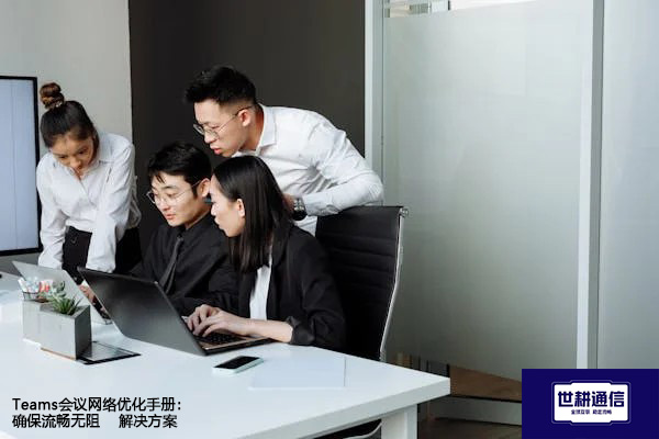 Teams会议网络优化手册：确保流畅无阻--解决方案//世耕通信全球办公Teams专网专线