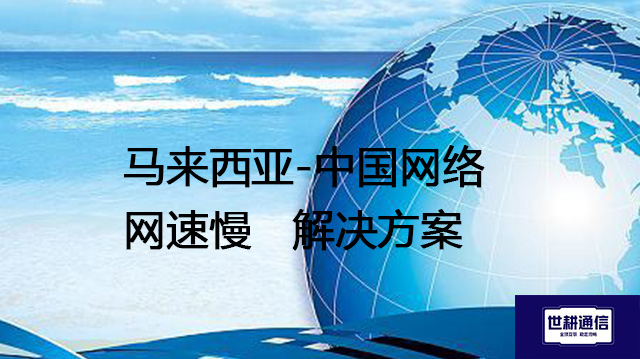 马来西亚-中国国内网络网速慢--解决方案//世耕通信全球办公专网专线