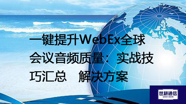 一键提升WebEx全球会议音频质量：实战技巧汇总--解决方案//世耕通信全球WebEx视频会议专网专线