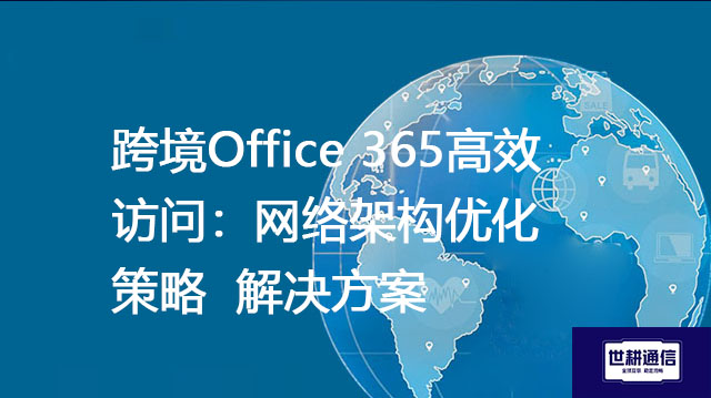 跨境Office 365高效访问：网络架构优化策略 --解决方案//世耕通信全球办公专网专线