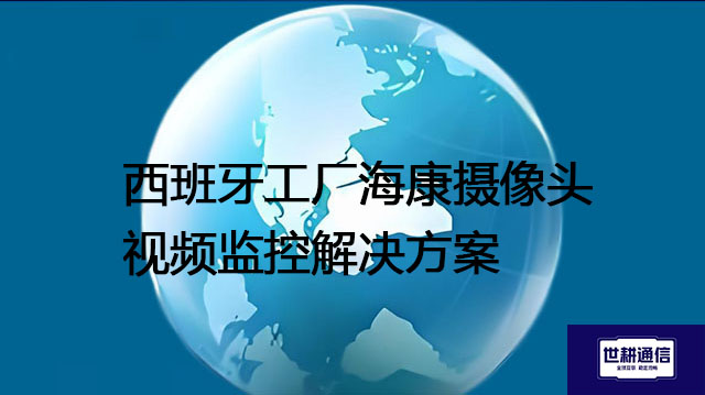 西班牙工厂海康摄像头视频监控解决方案--世耕通信全球视频监控解决方案