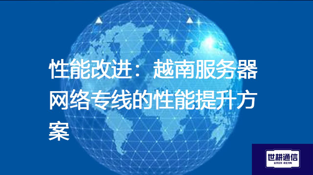 性能改进：越南服务器网络专线的性能提升方案--解决方案//世耕通信全球办公专网专线