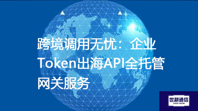 跨境调用无忧：企业Token出海API全托管网关服务--解决方案//世耕通信全球办公专网专线