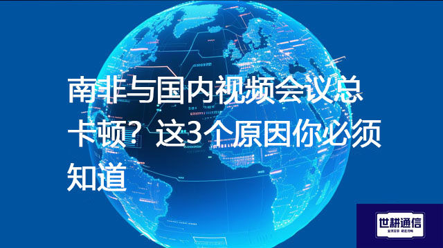 南非与国内视频会议总卡顿？这3个原因你必须知道--解决方案//世耕通信全球视频专网专线