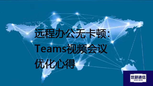 远程办公无卡顿：Teams视频会议优化心得--解决方案//世耕通信全球办公Teams专网专线