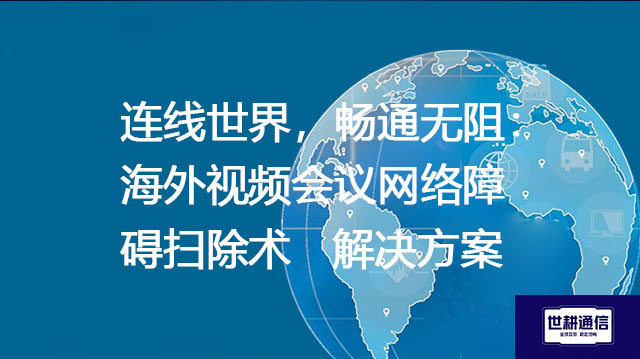 连线世界，畅通无阻：海外视频会议网络障碍扫除术--解决方案//世耕通信全球视频专网专线