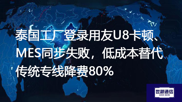 泰国工厂登录用友U8卡顿、MES同步失败，低成本替代传统专线降费80%--解决方案//世耕通信全球ERP、OA办公专网专线