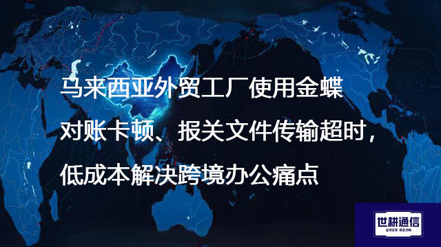 马来西亚外贸工厂使用金蝶对账卡顿、报关文件传输超时，低成本解决跨境办公痛点--解决方案//世耕通信全球ERP、OA办公专网专线