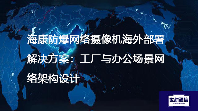 海康防爆网络摄像机海外部署解决方案：工厂与办公场景网络架构设计 --世耕通信全球视频监控解决方案