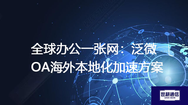 全球办公一张网：泛微OA海外本地化加速方案--解决方案//世耕通信全球ERP、OA办公专网专线