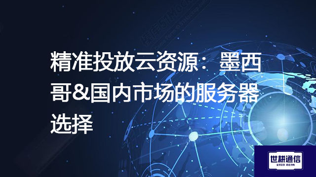 精准投放云资源：墨西哥&国内市场的服务器选择--解决方案//世耕通信全球办公专网专线
