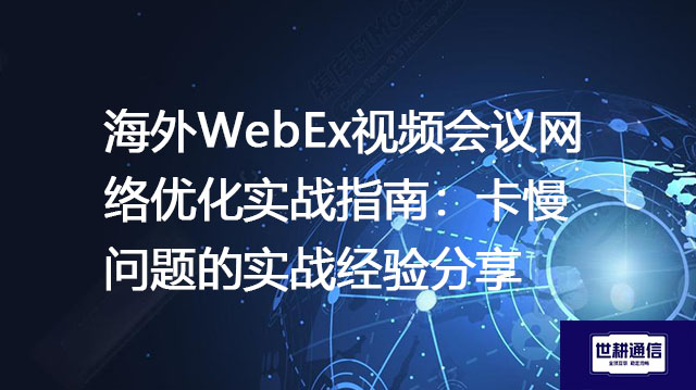 海外WebEx视频会议网络优化实战指南：卡慢问题的实战经验分享--解决方案//世耕通信全球WebEx视频会议专网专线