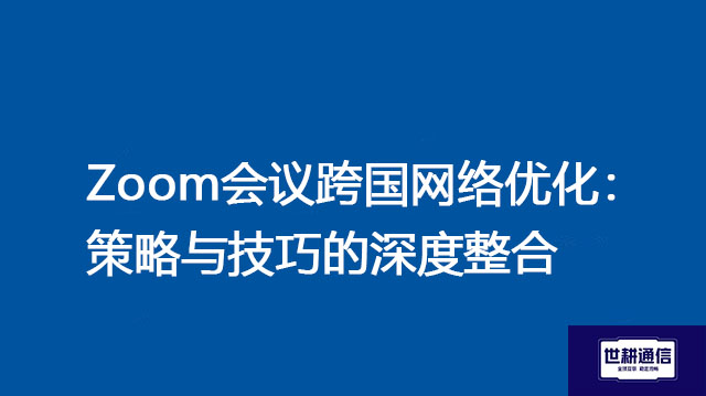 Zoom会议跨国网络优化：策略与技巧的深度整合--解决方案//世耕通信全球Zoom视频会议专网专线